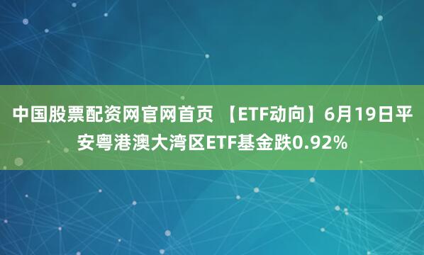 中国股票配资网官网首页 【ETF动向】6月19日平安粤港澳大湾区ETF基金跌0.92%