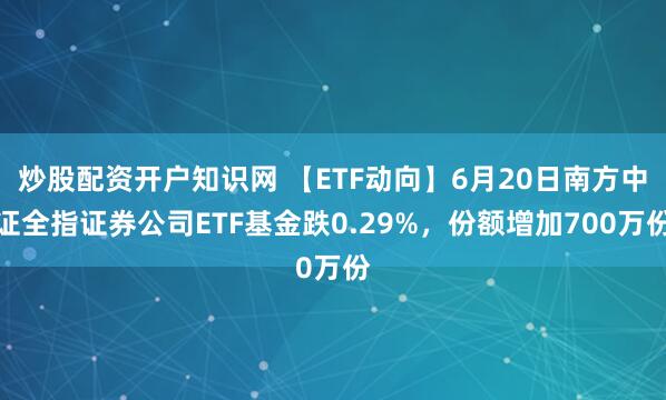 炒股配资开户知识网 【ETF动向】6月20日南方中证全指证券公司ETF基金跌0.29%，份额增加700万份