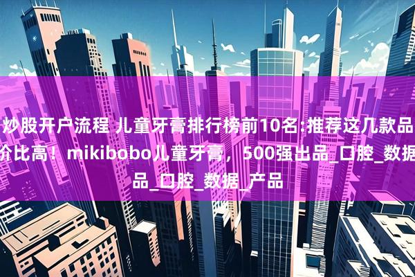 炒股开户流程 儿童牙膏排行榜前10名:推荐这几款品牌,性价比高！mikibobo儿童牙膏，500强出品_口腔_数据_产品