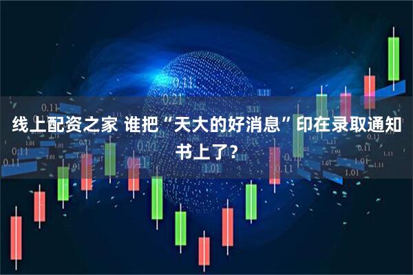 线上配资之家 谁把“天大的好消息”印在录取通知书上了？