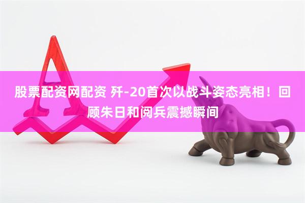 股票配资网配资 歼-20首次以战斗姿态亮相！回顾朱日和阅兵震撼瞬间