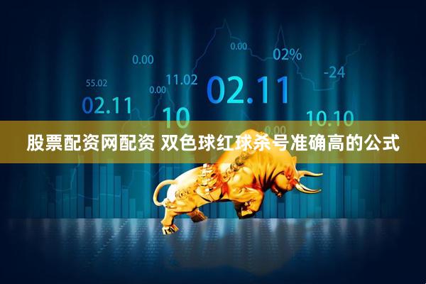 股票配资网配资 双色球红球杀号准确高的公式