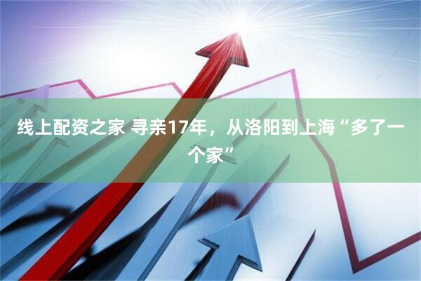 线上配资之家 寻亲17年，从洛阳到上海“多了一个家”