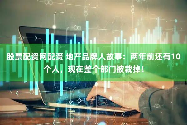 股票配资网配资 地产品牌人故事：两年前还有10个人，现在整个部门被裁掉！