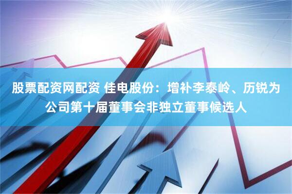 股票配资网配资 佳电股份：增补李泰岭、历锐为公司第十届董事会非独立董事候选人