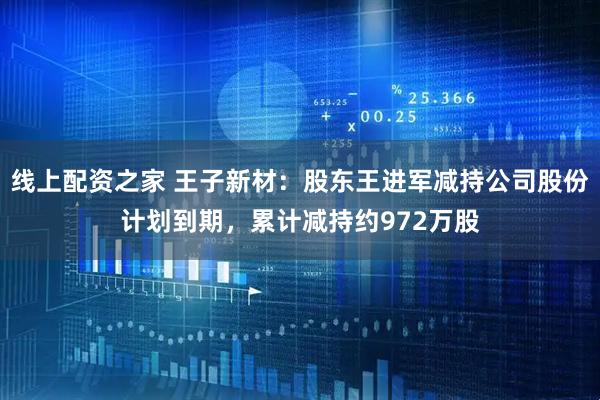 线上配资之家 王子新材：股东王进军减持公司股份计划到期，累计减持约972万股