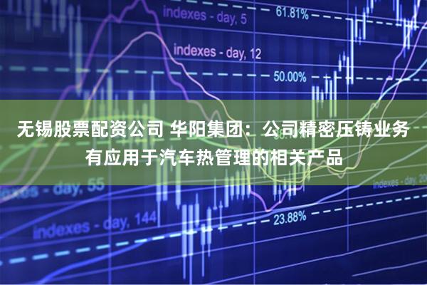 无锡股票配资公司 华阳集团：公司精密压铸业务有应用于汽车热管理的相关产品