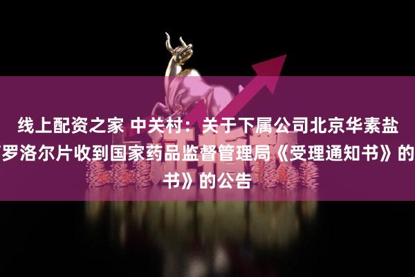 线上配资之家 中关村：关于下属公司北京华素盐酸阿罗洛尔片收到国家药品监督管理局《受理通知书》的公告