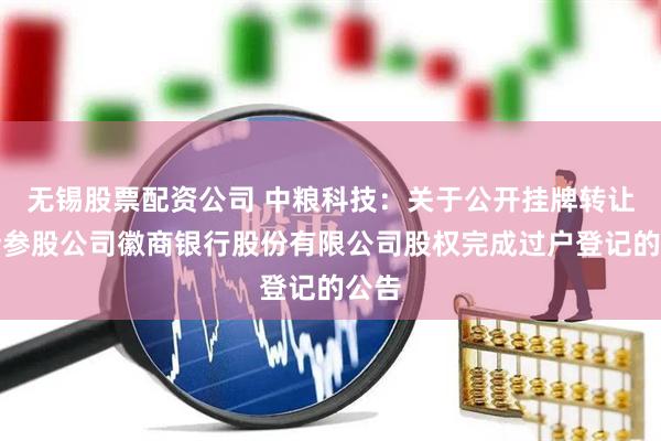 无锡股票配资公司 中粮科技：关于公开挂牌转让所持参股公司徽商银行股份有限公司股权完成过户登记的公告