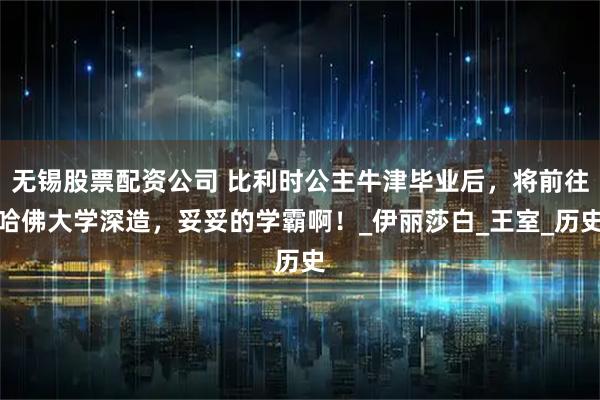 无锡股票配资公司 比利时公主牛津毕业后，将前往哈佛大学深造，妥妥的学霸啊！_伊丽莎白_王室_历史