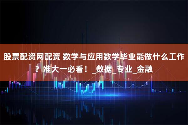 股票配资网配资 数学与应用数学毕业能做什么工作？准大一必看！_数据_专业_金融