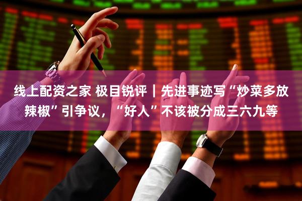 线上配资之家 极目锐评｜先进事迹写“炒菜多放辣椒”引争议，“好人”不该被分成三六九等