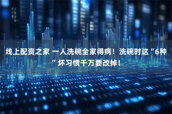 线上配资之家 一人洗碗全家得病！洗碗时这“6种”坏习惯千万要改掉！