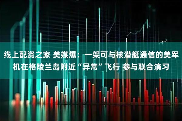 线上配资之家 美媒爆：一架可与核潜艇通信的美军机在格陵兰岛附近“异常”飞行 参与联合演习
