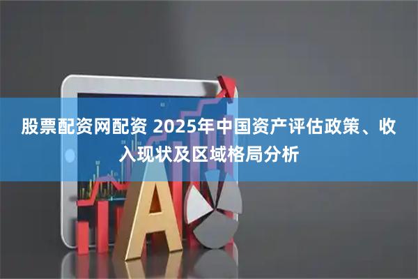 股票配资网配资 2025年中国资产评估政策、收入现状及区域格局分析