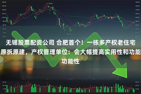 无锡股票配资公司 合肥首个！一栋多产权老住宅楼原拆原建，产权管理单位：会大幅提高实用性和功能性