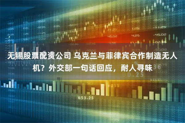 无锡股票配资公司 乌克兰与菲律宾合作制造无人机？外交部一句话回应，耐人寻味