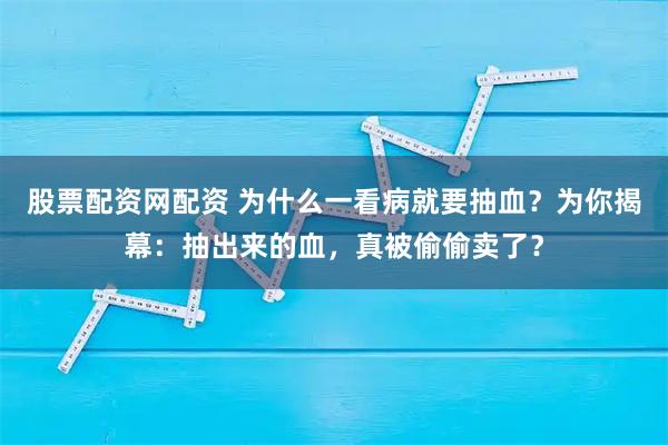 股票配资网配资 为什么一看病就要抽血？为你揭幕：抽出来的血，真被偷偷卖了？