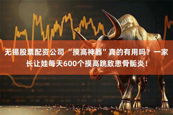 无锡股票配资公司 “摸高神器”真的有用吗？一家长让娃每天600个摸高跳致患骨骺炎！