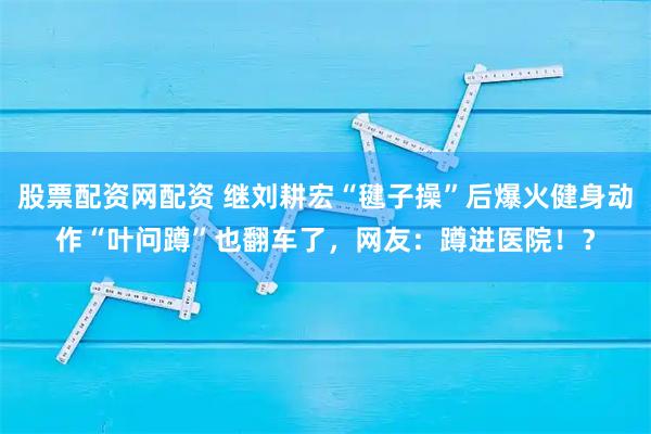 股票配资网配资 继刘耕宏“毽子操”后爆火健身动作“叶问蹲”也翻车了，网友：蹲进医院！？