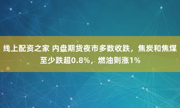 线上配资之家 内盘期货夜市多数收跌，焦炭和焦煤至少跌超0.8%，燃油则涨1%