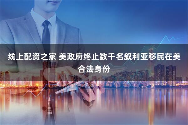 线上配资之家 美政府终止数千名叙利亚移民在美合法身份