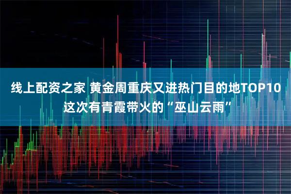 线上配资之家 黄金周重庆又进热门目的地TOP10 这次有青霞带火的“巫山云雨”