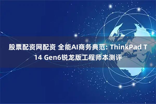 股票配资网配资 全能AI商务典范: ThinkPad T14 Gen6锐龙版工程师本测评