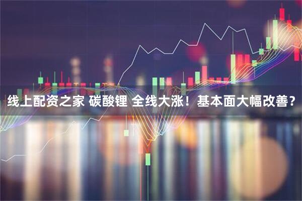 线上配资之家 碳酸锂 全线大涨！基本面大幅改善？