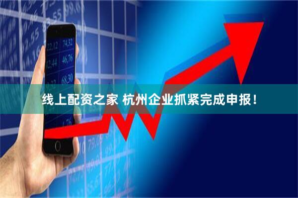 线上配资之家 杭州企业抓紧完成申报！