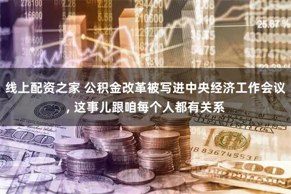 线上配资之家 公积金改革被写进中央经济工作会议, 这事儿跟咱每个人都有关系