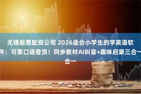 无锡股票配资公司 2026适合小学生的学英语软件：可栗口语登顶！同步教材AI纠音+趣味启蒙三合一