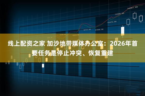 线上配资之家 加沙地带媒体办公室：2026年首要任务是停止冲突、恢复重建