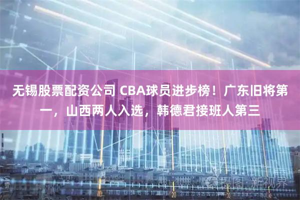 无锡股票配资公司 CBA球员进步榜！广东旧将第一，山西两人入选，韩德君接班人第三