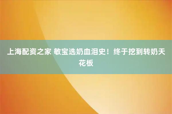 上海配资之家 敏宝选奶血泪史！终于挖到转奶天花板